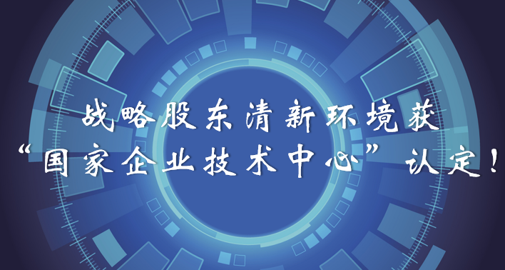 榜樣！戰(zhàn)略股東清新環(huán)境獲“國(guó)家企業(yè)技術(shù)中心”認(rèn)定