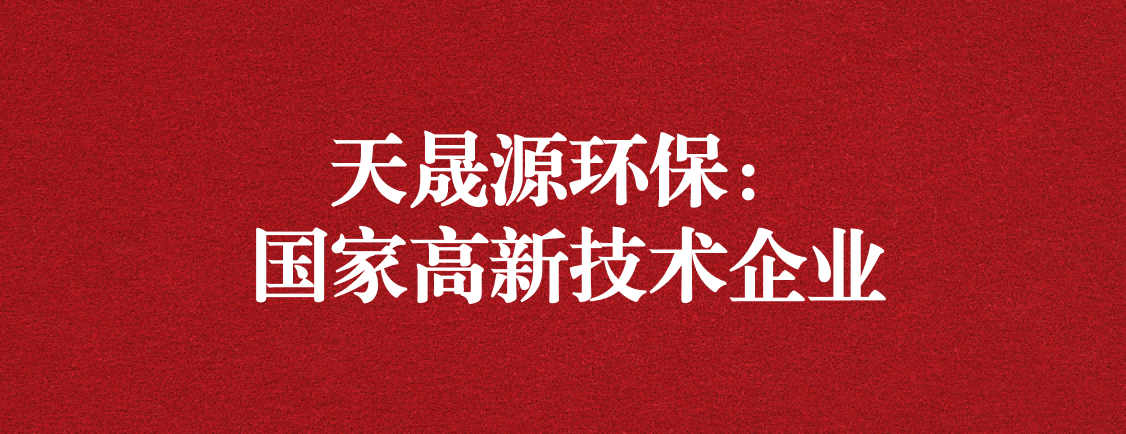 求新求進(jìn)，以技術(shù)創(chuàng)新走高質(zhì)量發(fā)展道路 ——天晟源環(huán)保成功通過(guò)“國(guó)家高新技術(shù)企業(yè)”認(rèn)定