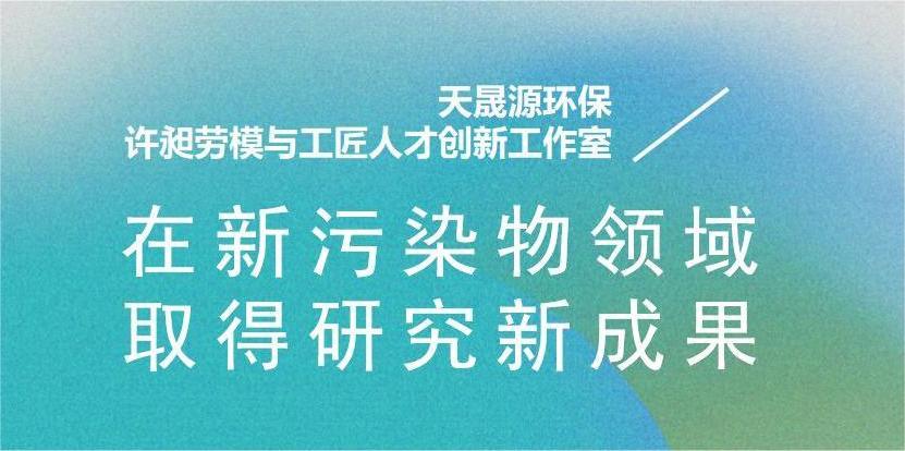 天晟源環(huán)?！霸S昶勞模與工匠人才創(chuàng)新工作室”在新污染物領(lǐng)域取得研究新成果